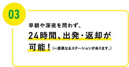 03 早朝や深夜を問わず、24時間、出発・返却が可能！(一部異なるステーションがあります。)