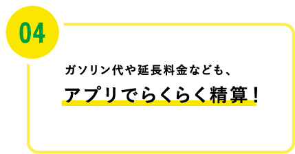 04 ガソリン代や延長料金なども、アプリでらくらく精算！